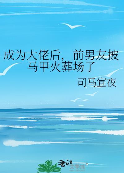 成为大佬后，前男友披马甲火葬场了